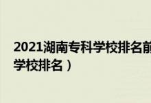 2021湖南?？茖W校排名前十的學校（2022年湖南十大?？茖W校排名）