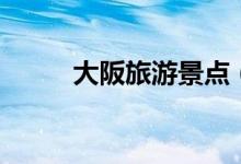 大阪旅游景點(diǎn)（不能錯(cuò)過的景點(diǎn)）