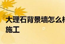 大理石背景墻怎么樣？大理石電視背景墻如何施工