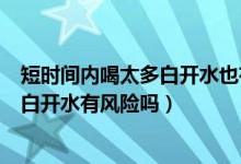短時(shí)間內(nèi)喝太多白開水也有中毒的風(fēng)險(xiǎn)嗎（短時(shí)間內(nèi)喝太多白開水有風(fēng)險(xiǎn)嗎）