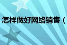 怎樣做好網(wǎng)絡銷售（怎樣做好網(wǎng)絡銷售技巧）