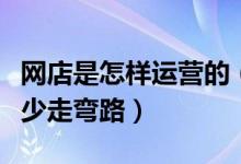 網(wǎng)店是怎樣運(yùn)營的（新手開網(wǎng)店如何運(yùn)營才能少走彎路）