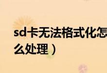 sd卡無(wú)法格式化怎么辦（sd卡無(wú)法格式化怎么處理）