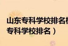 山東專科學(xué)校排名榜2020（2022年山東十大?？茖W(xué)校排名）