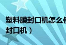 塑料膜封口機怎么使用方法（怎樣使用塑料膜封口機）