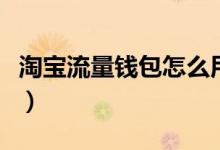 淘寶流量錢(qián)包怎么用（淘寶購(gòu)物怎么獲得流量）