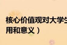 核心價值觀對大學生的意義(核心價值觀的作用和意義)
