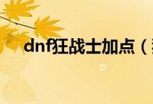 dnf狂戰(zhàn)士加點（狂戰(zhàn)士刷圖怎么加點）