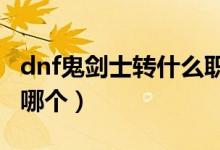dnf鬼劍士轉(zhuǎn)什么職業(yè)好（DNF鬼劍士該轉(zhuǎn)職哪個(gè)）