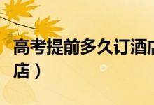 高考提前多久訂酒店（高考前如何提前預訂酒店）