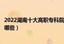 2022湖南十大高職?？圃盒Ｅ琶麊巫钚拢ê玫拇髮W(xué)校有哪些）