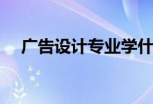 廣告設(shè)計專業(yè)學什么（主要課程有哪些）