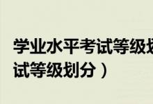 學(xué)業(yè)水平考試等級劃分及格標(biāo)準(zhǔn)（學(xué)業(yè)水平考試等級劃分）