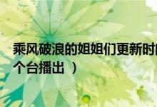 乘風破浪的姐姐們更新時間（乘風破浪的姐姐每周幾更新哪個臺播出 ）
