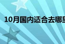 10月國(guó)內(nèi)適合去哪里旅游（10月玩起來(lái)?。?class=