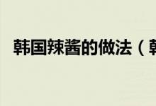 韓國(guó)辣醬的做法（韓國(guó)辣醬營(yíng)養(yǎng)價(jià)值介紹）