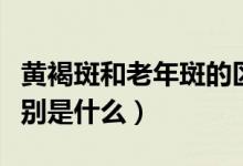 黃褐斑和老年斑的區(qū)別（黃褐斑和老年斑的區(qū)別是什么）