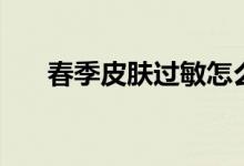 春季皮膚過敏怎么辦（具體方法如下）