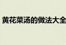 黃花菜湯的做法大全（黃花菜排骨湯怎么做）