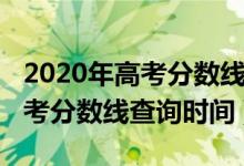 2020年高考分?jǐn)?shù)線什么時候公布（2020年高考分?jǐn)?shù)線查詢時間）
