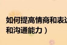 如何提高情商和表達(dá)能力（怎樣提高自己情商和溝通能力）