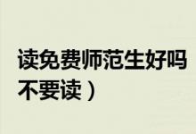 讀免費(fèi)師范生好嗎（為什么說免費(fèi)師范生千萬不要讀）