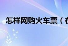 怎樣網(wǎng)購火車票（在網(wǎng)上買火車票的方法）