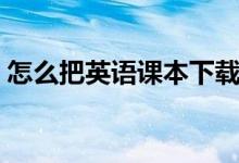 怎么把英語(yǔ)課本下載到點(diǎn)讀筆（有什么方法）