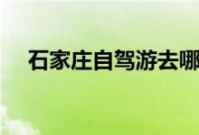 石家莊自駕游去哪（石家莊自駕游攻略）