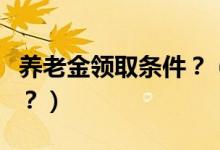 養(yǎng)老金領取條件？（國內(nèi)養(yǎng)老金領取有何政策？）
