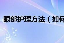 眼部護理方法（如何保養(yǎng)眼睛？做到這5點）