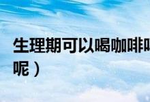 生理期可以喝咖啡嗎（來月經(jīng)時能不能喝咖啡呢）