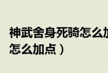 神武舍身死騎怎么加點（誰知道神武舍身死騎怎么加點）