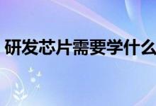 研發(fā)芯片需要學(xué)什么專(zhuān)業(yè)（應(yīng)該選哪些專(zhuān)業(yè)）