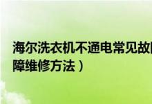 海爾洗衣機不通電常見故障維修（海爾洗衣機不通電常見故障維修方法）