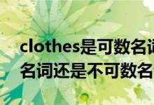 clothes是可數名詞復數嗎（clothes是可數名詞還是不可數名詞）
