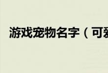 游戲?qū)櫸锩郑蓯?ài)搞笑的寵物名字大全）