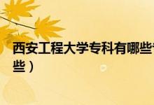 西安工程大學(xué)?？朴心男I(yè)（西安工程大學(xué)專科專業(yè)有哪些）