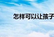 怎樣可以讓孩子學習（有什么方法）