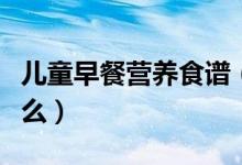兒童早餐營(yíng)養(yǎng)食譜（兒童早餐營(yíng)養(yǎng)食譜都有什么）