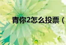 青你2怎么投票（青春有你2更新時間）