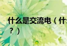 什么是交流電（什么是交流電?什么是直流電？）