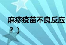 麻疹疫苗不良反應(yīng)(麻疹疫苗不良反應(yīng)有哪些？）