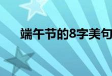 端午節(jié)的8字美句（8個字的端午短句）