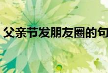 父親節(jié)發(fā)朋友圈的句子（適合發(fā)的句子盤點）