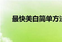 最快美白簡(jiǎn)單方法（有哪些美白方法）