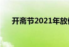 開(kāi)齋節(jié)2021年放假安排（關(guān)于開(kāi)齋節(jié)）