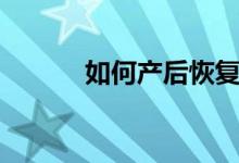 如何產(chǎn)后恢復(fù)（產(chǎn)后恢復(fù)方法）