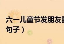 六一兒童節(jié)發(fā)朋友圈的說(shuō)說(shuō)（六一發(fā)朋友圈的句子）