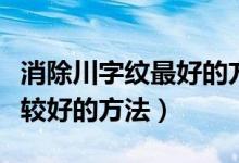 消除川字紋最好的方法（祛除川字紋有哪些比較好的方法）